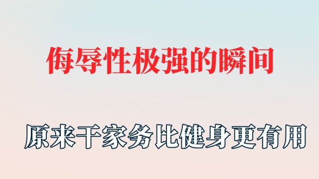 那些侮辱性极强的瞬间!现在转行还来得及吗?干家务比健身更有用