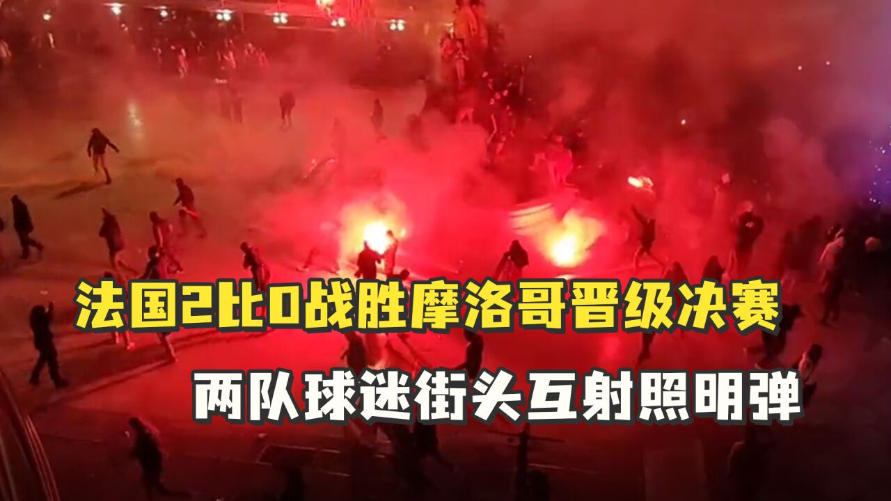 法国2比0战胜摩洛哥晋级决赛,两队球迷街头互射照明弹,现场一片混乱