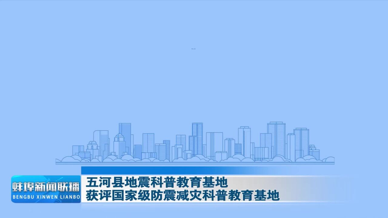 五河县地震科普教育基地获评国家级防震减灾科普教育基地