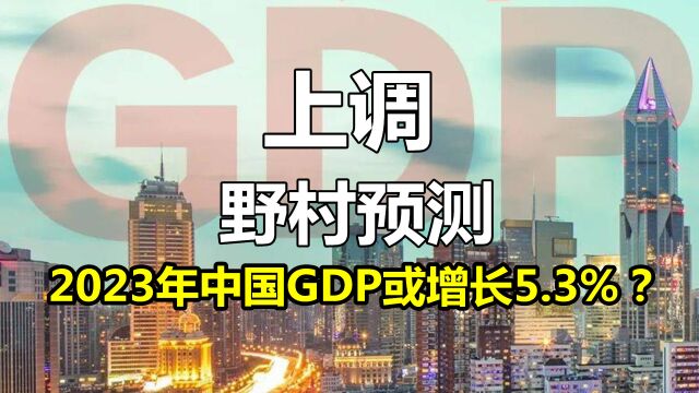 上调!野村最新预测:2023年,中国GDP增速或5.3%?