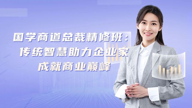 国学商道总裁精修班:传统智慧助力企业家成就商业巅峰