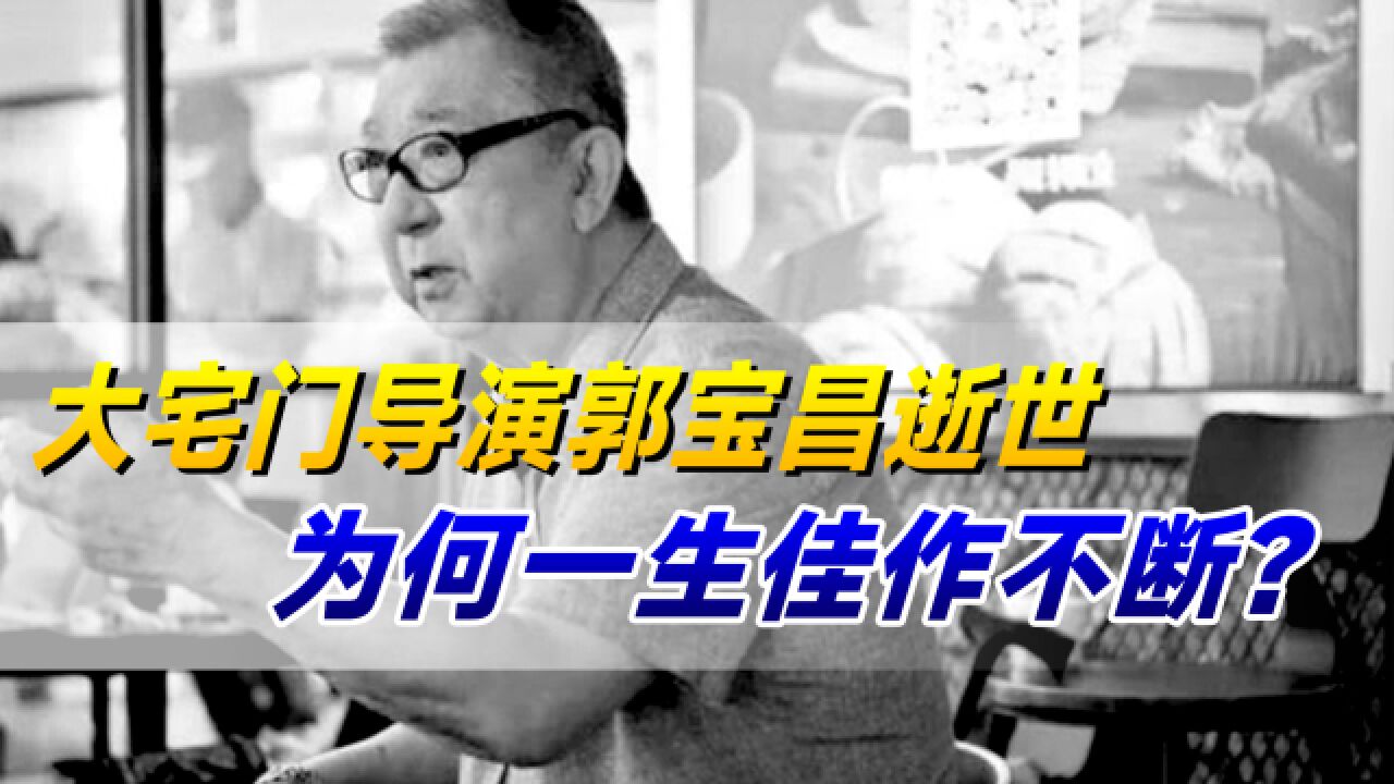 大宅门导演郭宝昌逝世!曾扶持张艺谋、陈凯歌,为何一生佳作不断