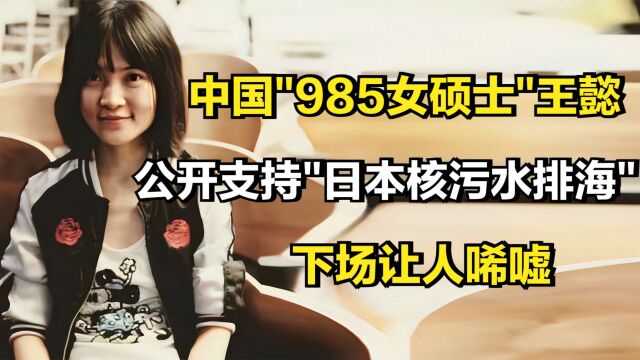 中国985女硕士王懿,公开支持“日本核污水排海”,下场让人唏嘘