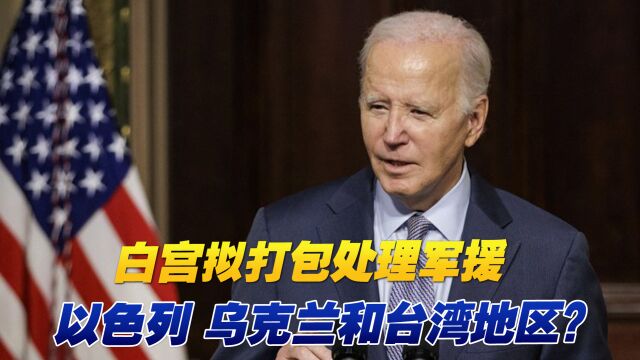 其心可诛!白宫拟打包处理军援以色列、乌克兰和台湾地区?