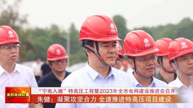 “宁电入湘”特高压工程暨2023年全市电网建设推进会召开 朱健:凝聚攻坚合力 全速推进特高压项目建设