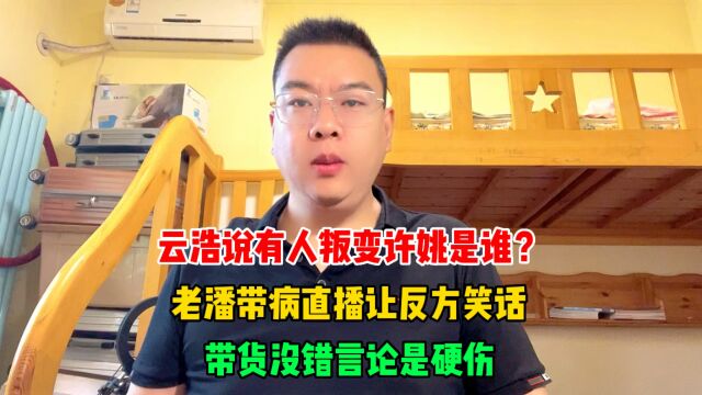 云浩说有人叛变许姚是谁?老潘带病直播让反方笑话,言论是硬伤!