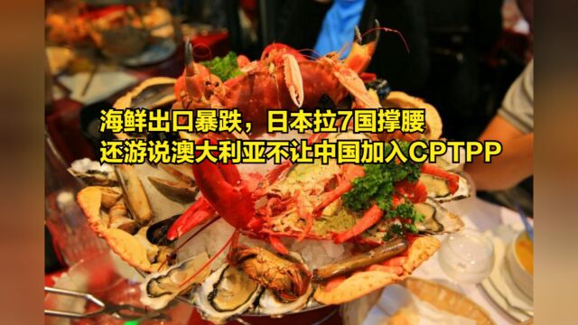 海鲜出口暴跌,日本拉7国撑腰,还游说澳大利亚不让中国加入CPTPP