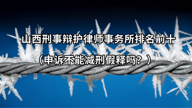 山西刑事辩护律师事务所排名前十(申诉不能减刑假释吗?)