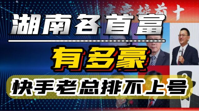 新鲜出炉!湖南地级市首富曝光,大佬齐聚,快手老总排不进前三