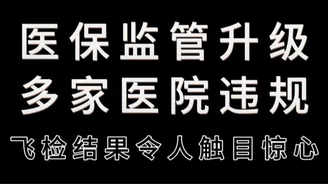 医保监管升级,多家医院违规,飞检结果令人触目惊心!