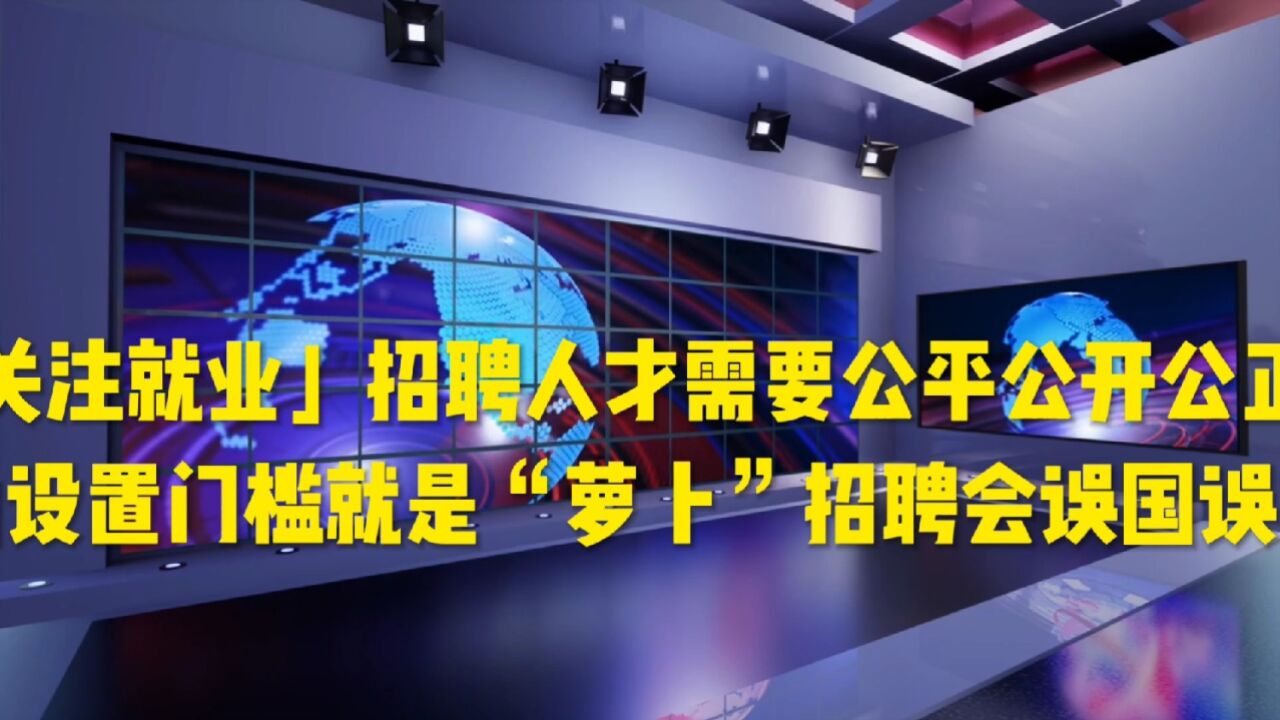 「关注就业」招聘人才需要公平公开公正人为设置门槛的萝卜招聘会误国误民