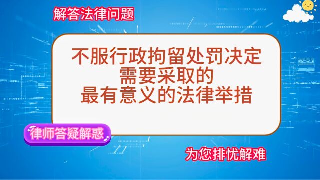 不服行政拘留处罚决定,需要采取的、最有意义的法律举措