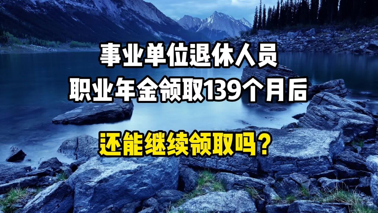 事业单位退休人员,职业年金领取了139个月后,还能继续领取吗?