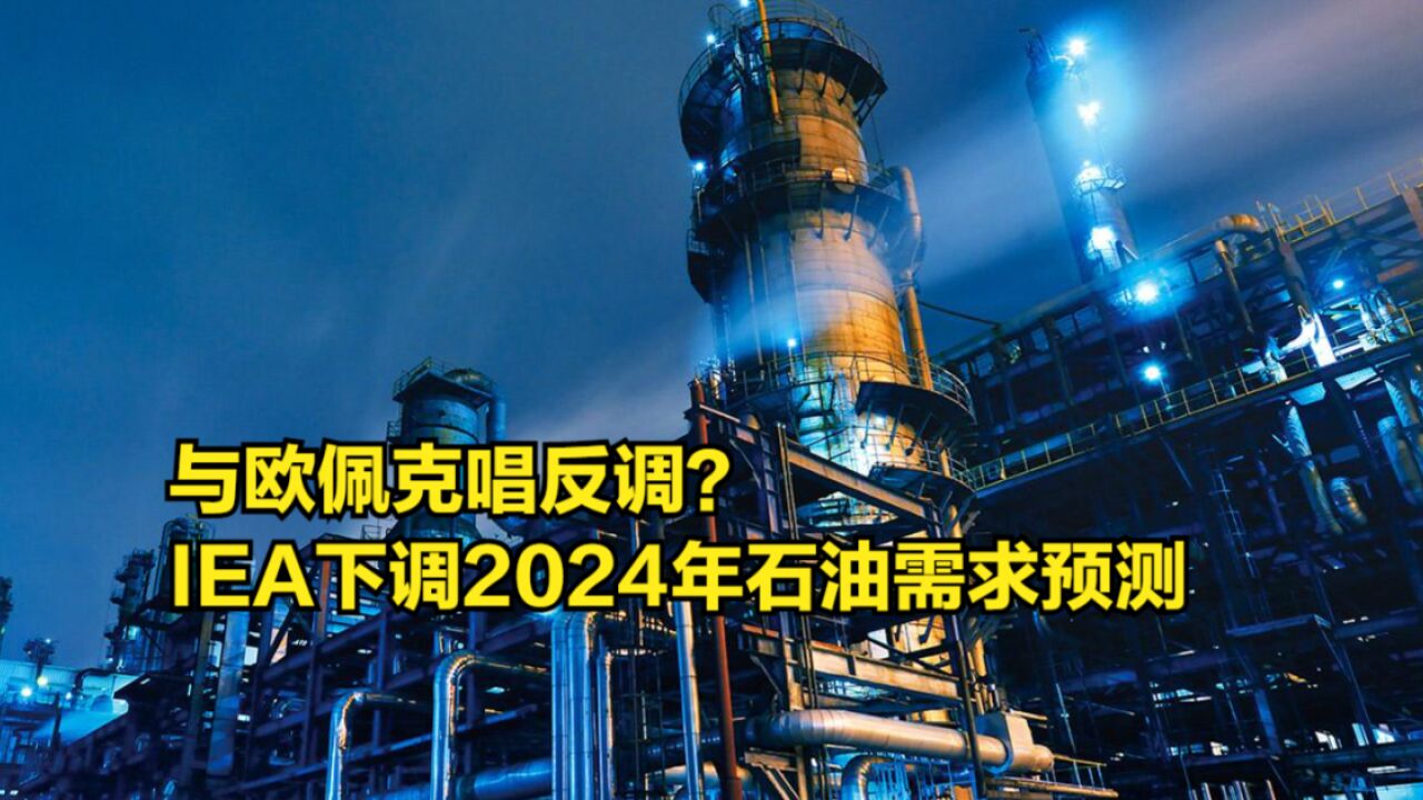 与欧佩克唱反调?IEA下调2024年石油需求预测:增长阶段已结束