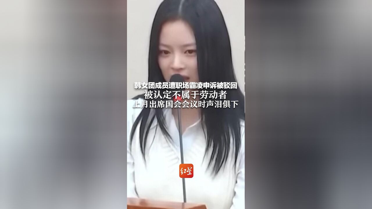 韩女团成员遭职场霸凌申诉被驳回,被认定不属于劳动者 上月出席国会会议时声泪俱下