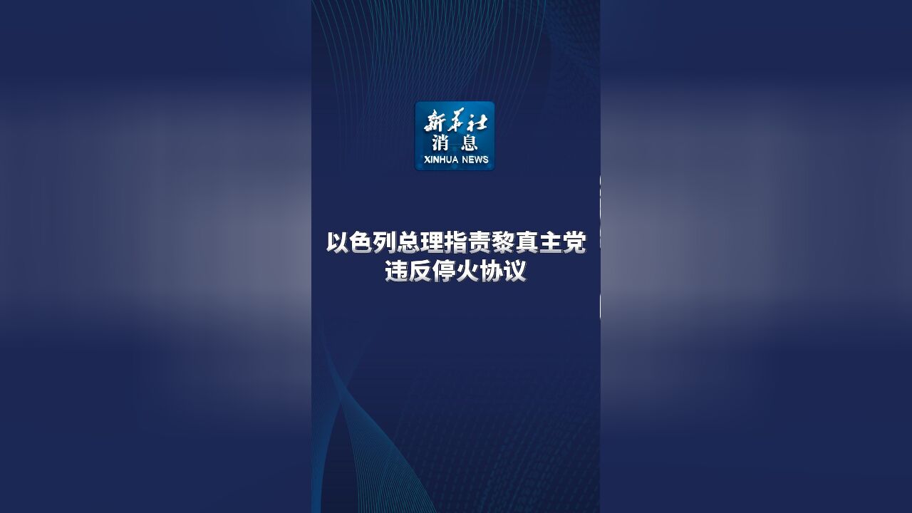 新华社消息|以色列总理指责黎真主党违反停火协议