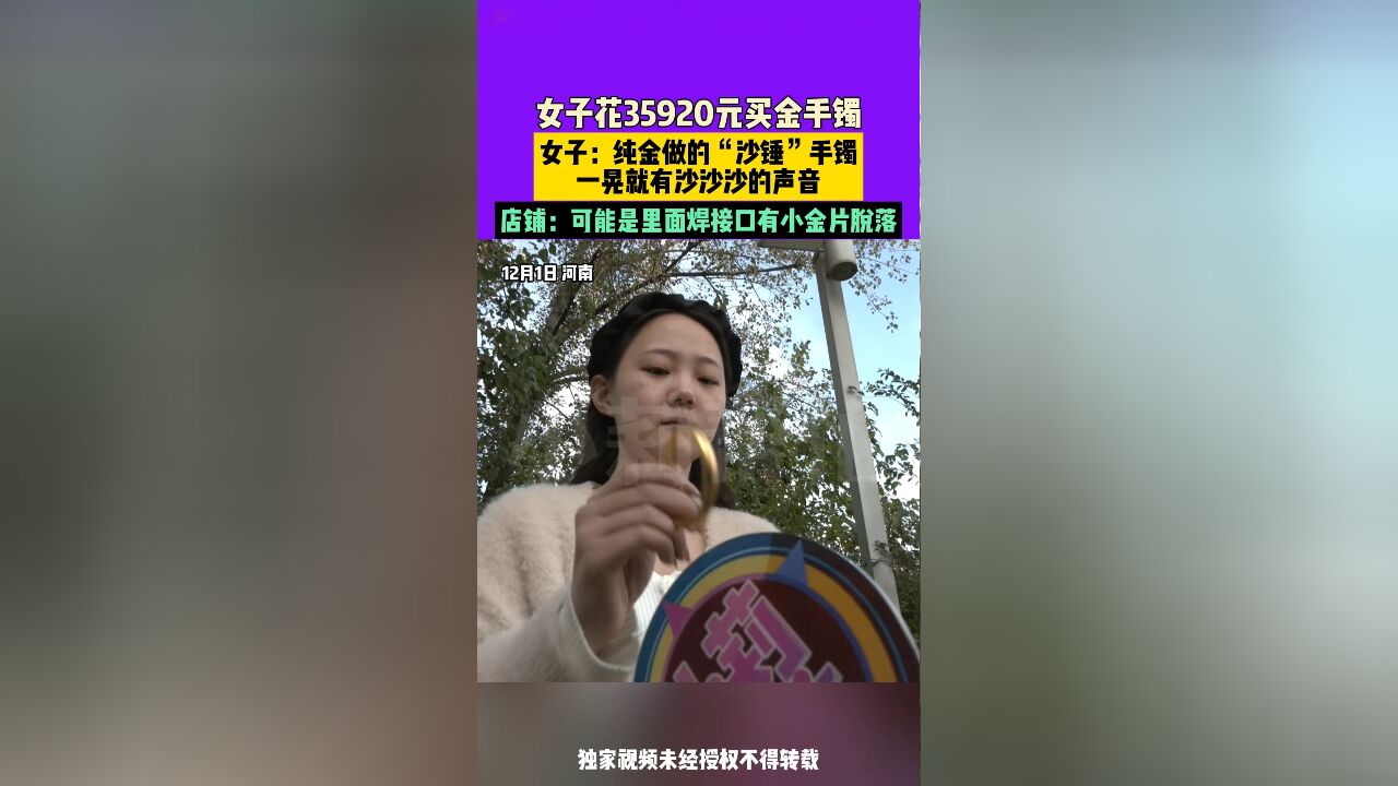 12月1日,河南,女子花35920元买金手镯,女子:纯金做的“沙锤”手镯,一晃就有沙沙沙的声音,店铺:可能是里面焊接口有小金片脱落