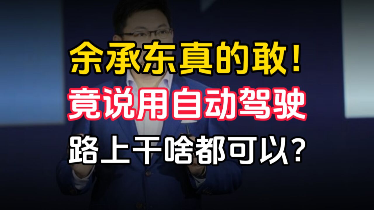 余承东真的敢!竟说用自动驾驶路上干啥都可以?