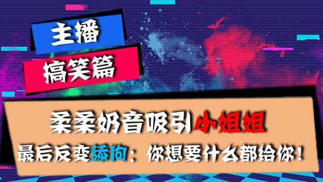 主播搞笑篇:柔柔奶音吸引小姐姐,最后反变舔狗:你想要什么都给