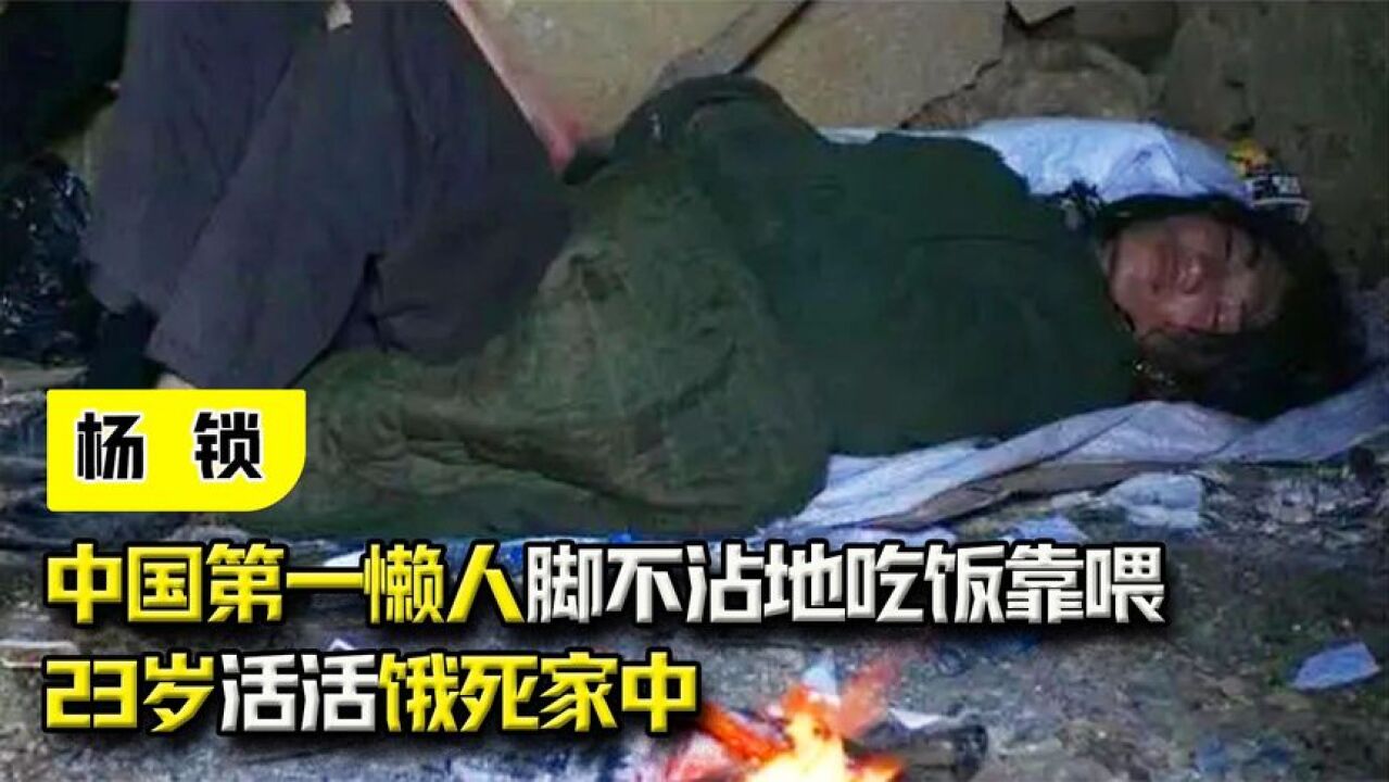 纪录片:中国第一懒人杨锁,脚不沾地吃饭靠喂,23岁活活饿死家中