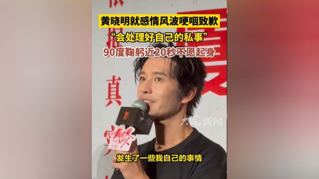 黄晓明就感情风波哽咽致歉 ,“会处理好自己的私事”,90度鞠躬近20秒不愿起身