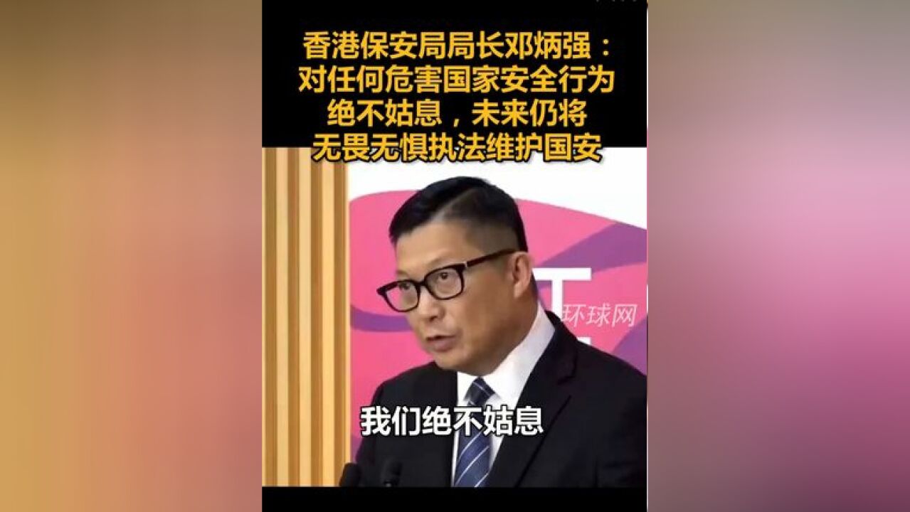 香港保安局局长邓炳强:对任何危害国家安全行为绝不姑息,未来仍将无畏无惧执法维护国安