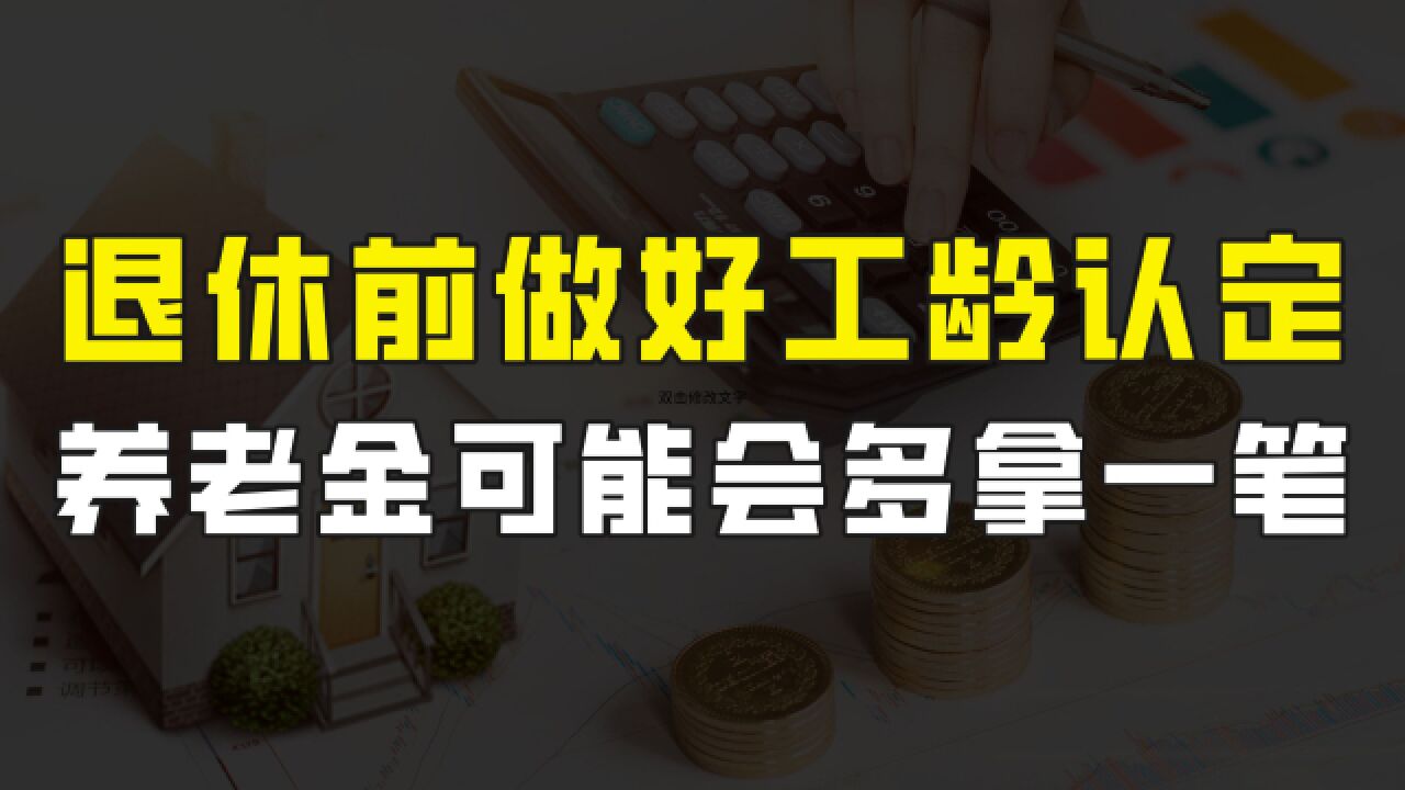 退休之前,工龄认定千万别忘了做,否则可能会损失一笔养老钱