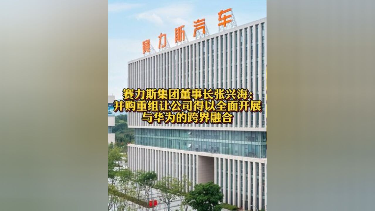 赛力斯集团董事长张兴海:并购重组让公司得以全面开展与华为的跨界融合