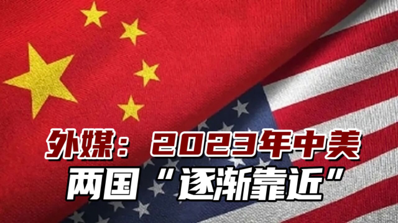 外媒:2023年中美两国“逐渐靠近”,正处于至关重要的转折点