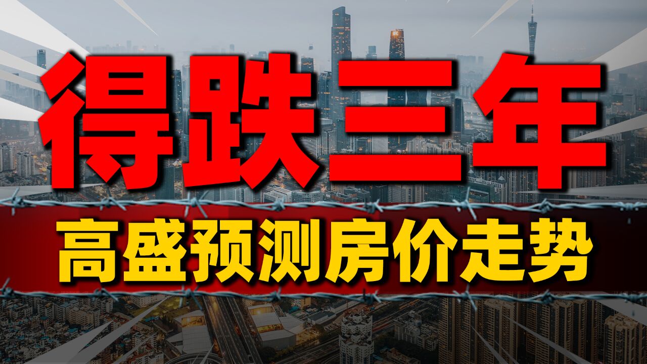 还得跌3年,高盛预测房价2027年见底=