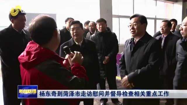 杨东奇到菏泽市走访慰问并督导检查相关重点工作