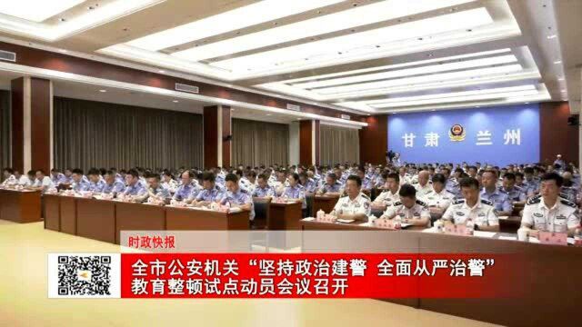 全市公安机关“坚持政治建警 全面从严治警”教育整顿试点动员会议召开