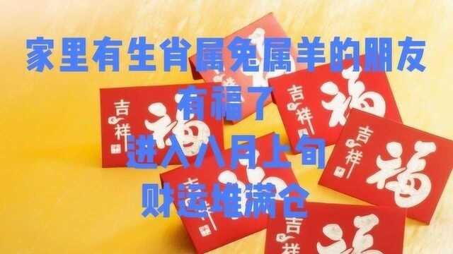 家里有生肖属兔属羊的朋友有福了,进入八月上旬,财运堆满仓