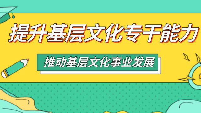 提升基层文化专干能力 推动基层文化事业发展