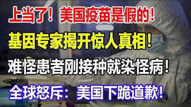 上当了!美国疫苗是假的!基因专家揭开惊人真相!难怪患者刚接种就染怪病!全球怒斥:美国下跪道歉!