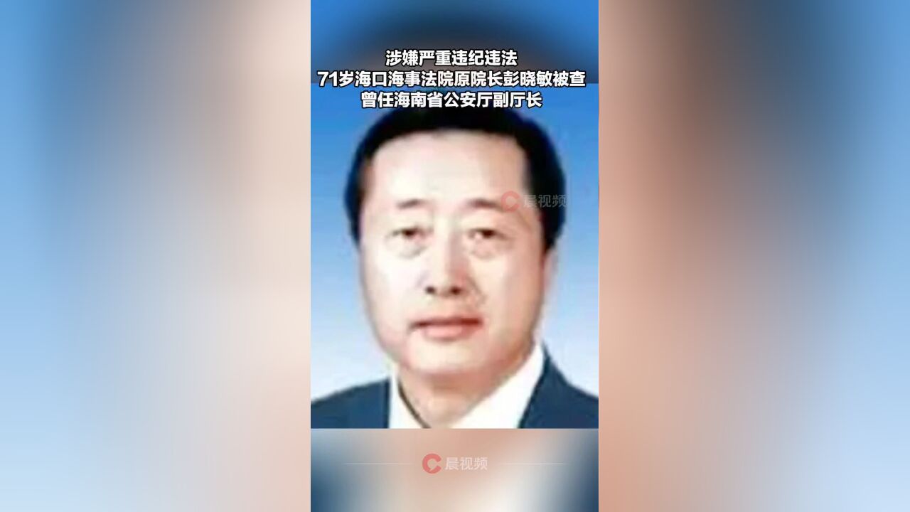 涉嫌严重违纪违法,71岁海口海事法院原院长彭晓敏被查!曾任海南省公安厅副厅长