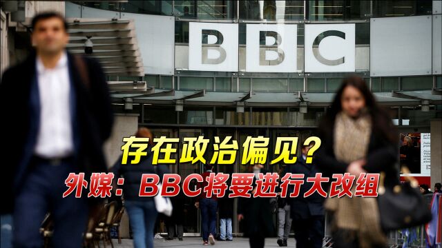 英国保守派怒斥BBC存在政治偏见?外媒报道,BBC将要进行大改组