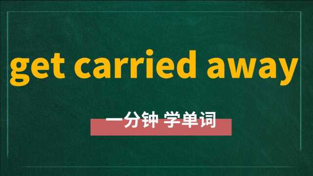 一分钟一词汇,短语get carried away你知道它是什么意思吗