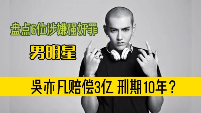 盘点6位涉嫌强奸的男明星:吴亦凡面临3亿赔偿,和10年刑期?