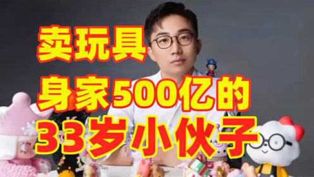 33岁小伙身家500亿,这是一家卖玩具的公司,专门收获95后少女心