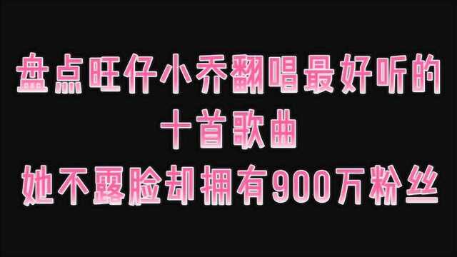 盘点旺仔小乔翻唱最好听的十首歌曲,她不露脸却拥有900万粉丝,你觉得她唱的好听吗