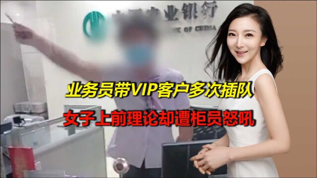 银行业务员带VIP客户多次插队,女子不满上前理论,却遭柜员怒吼