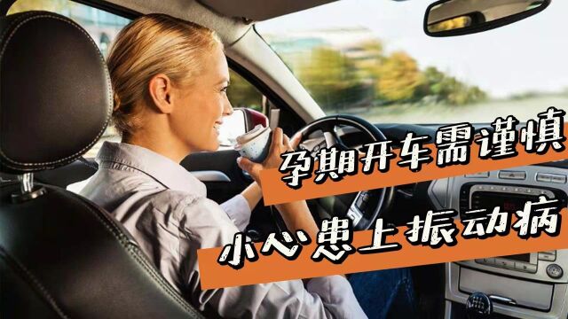 孕期开车需谨慎,小心患上振动病!