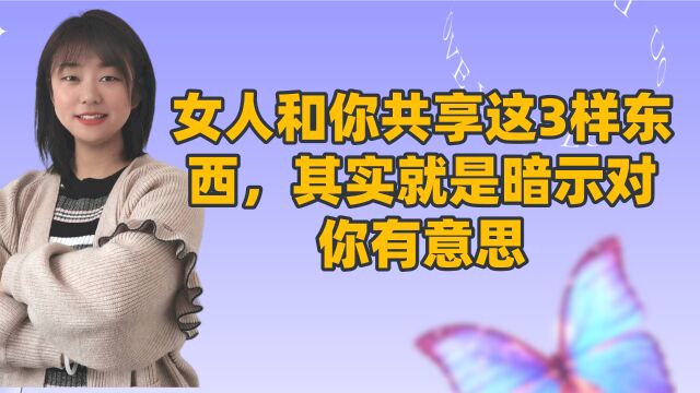 女人和你共享这3样东西,其实就是暗示对你有意思