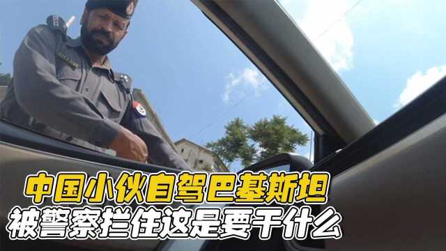 中国小伙自驾巴基斯坦,被警察拦住,这是要干什么?