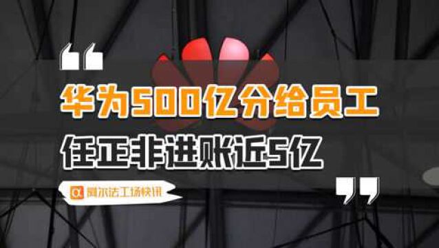 华为500亿分给员工,任正非进账近5亿