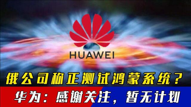 鸿蒙系统走向海外,俄公司已在测试?华为回应:感谢关注,暂无计划