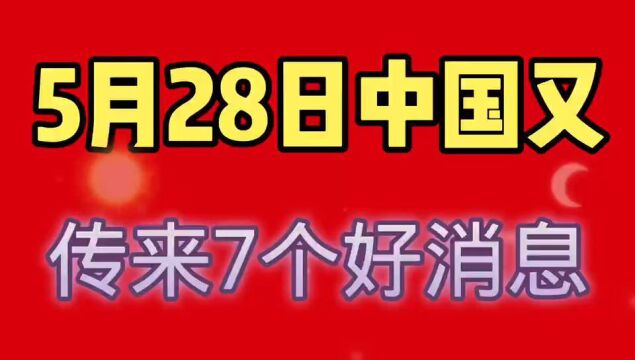 5月28日,中国传来7个好消息,我们赶紧看看吧.