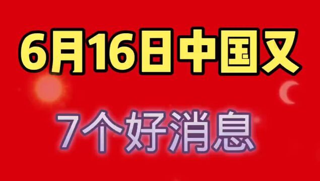 6月16日,中国传来7个好消息.