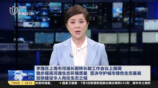 李强在上海市河湖长制林长制工作会议上强调 稳步提高河湖生态环境质量 坚决守护城市绿色生态基底 加快建设令人向往生态之城